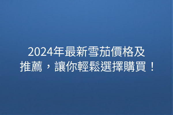 2024年最新雪茄價格及推薦，讓你輕鬆選擇購買！