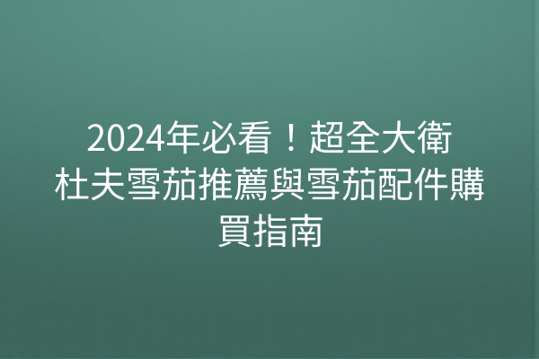 2024年必看！超全大衛杜夫雪茄推薦與雪茄配件購買指南