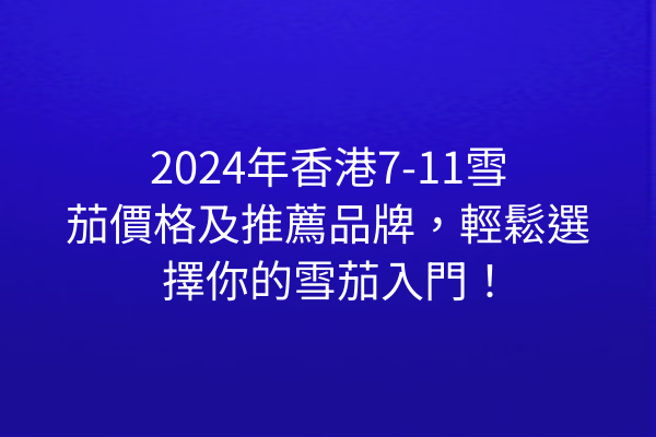 2024年香港7-11雪茄價格及推薦品牌，輕鬆選擇你的雪茄入門！