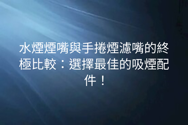 水煙煙嘴與手捲煙濾嘴的終極比較:選擇最佳的吸煙配件!