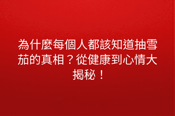 為什麼每個人都該知道抽雪茄的真相？從健康到心情大揭秘！