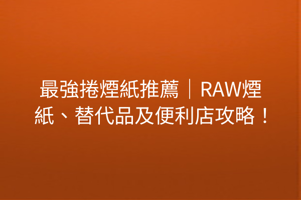 最強捲煙紙推薦｜RAW煙紙、替代品及便利店攻略！