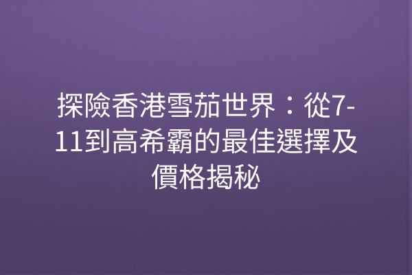 探險香港雪茄世界：從7-11到高希霸的最佳選擇及價格揭秘