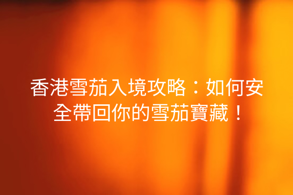 香港雪茄入境攻略:如何安全帶回你的雪茄寶藏!