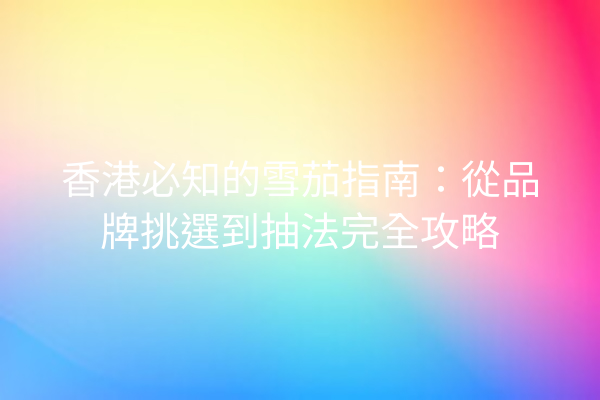 香港必知的雪茄指南:從品牌挑選到抽法完全攻略