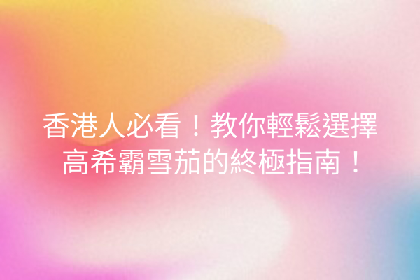 香港人必看!教你輕鬆選擇高希霸雪茄的終極指南!