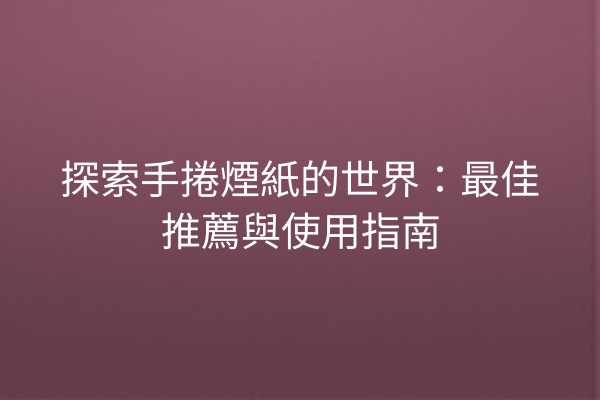 探索手捲煙紙的世界:最佳推薦與使用指南