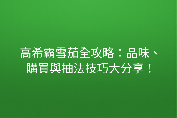 高希霸雪茄全攻略：品味、購買與抽法技巧大分享！