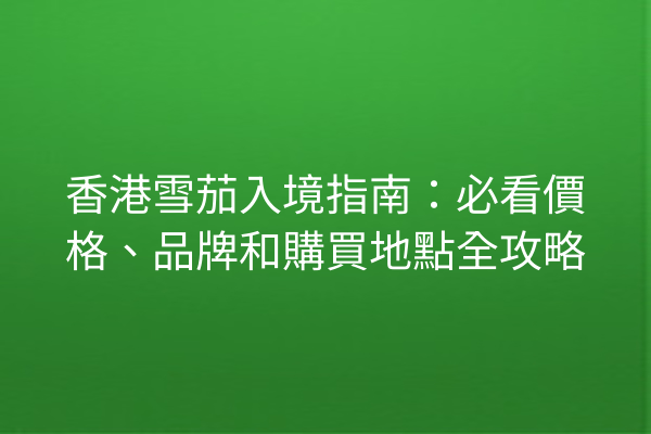 香港雪茄入境指南:必看價格、品牌和購買地點全攻略