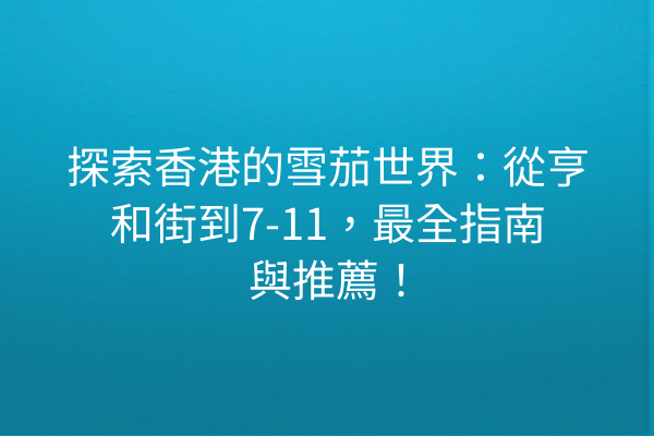 探索香港的雪茄世界:從亨和街到7-11,最全指南與推薦!