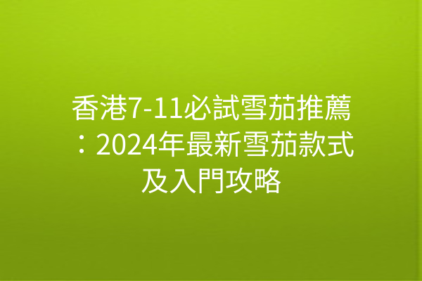 香港7-11必試雪茄推薦:2024年最新雪茄款式及入門攻略