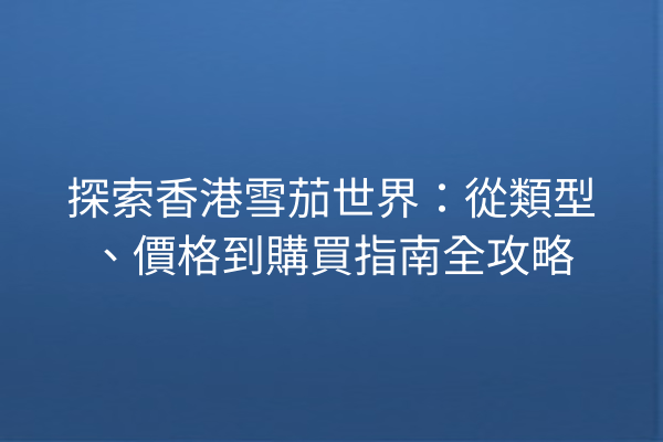 探索香港雪茄世界:從類型、價格到購買指南全攻略