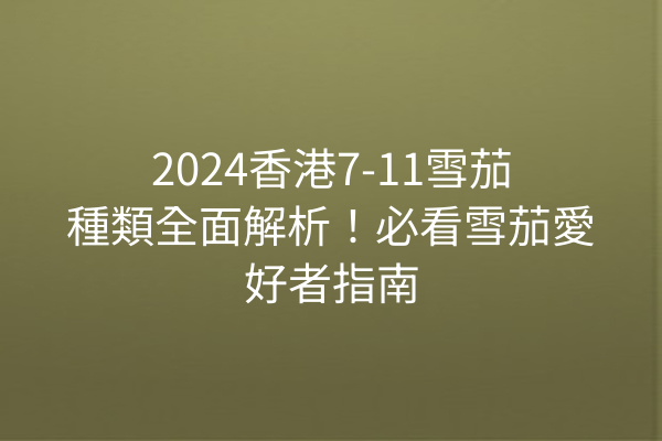 2024香港7-11雪茄種類全面解析!必看雪茄愛好者指南