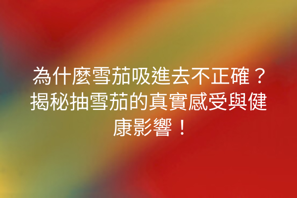 為什麼雪茄吸進去不正確?揭秘抽雪茄的真實感受與健康影響!