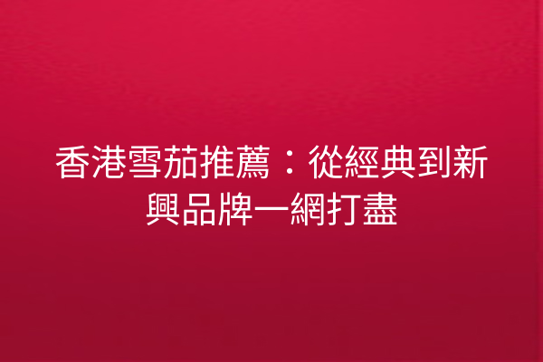 香港雪茄推薦:從經典到新興品牌一網打盡