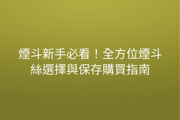 煙斗新手必看!全方位煙斗絲選擇與保存購買指南
