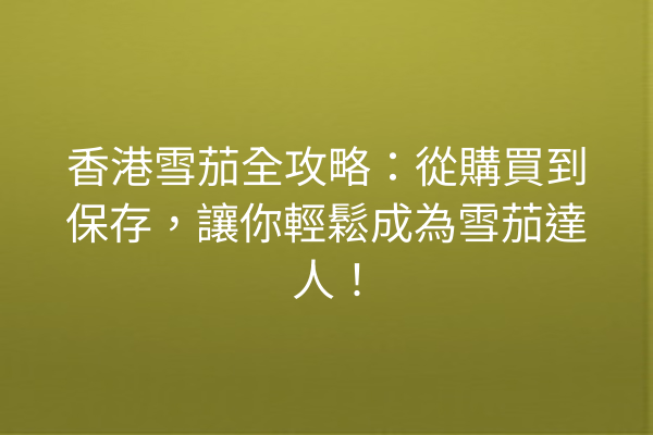 香港雪茄全攻略:從購買到保存,讓你輕鬆成為雪茄達人!